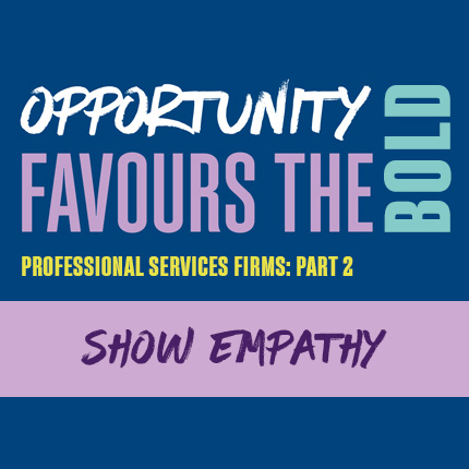 Opportunity favours the bold, show empathy.